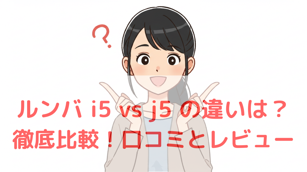 2025年最新！ルンバ i5 vs j5 の違いは？徹底比較～口コミとレビュー～選び方完全ガイド