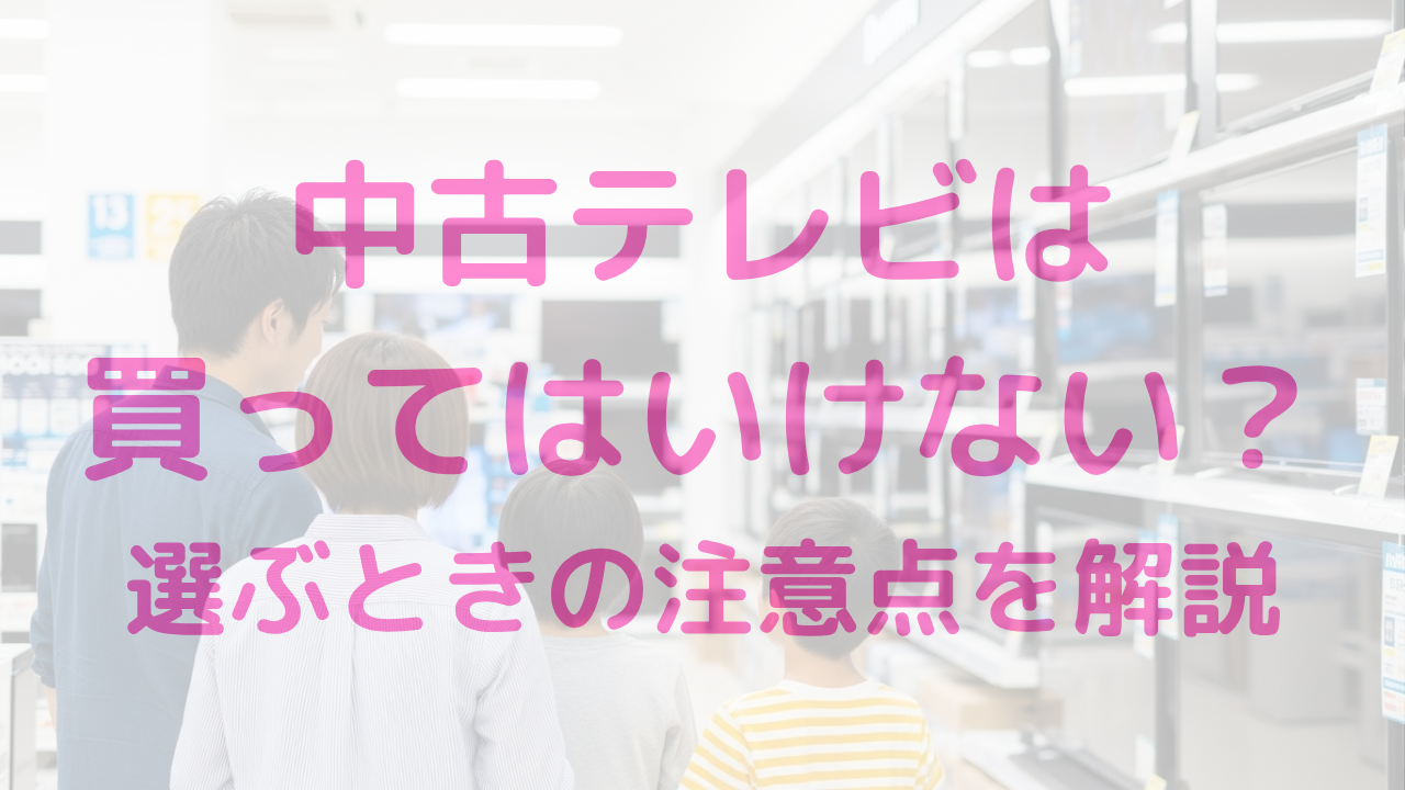 中古テレビは買ってはいけないのか？選ぶときの注意点ポイントも解説