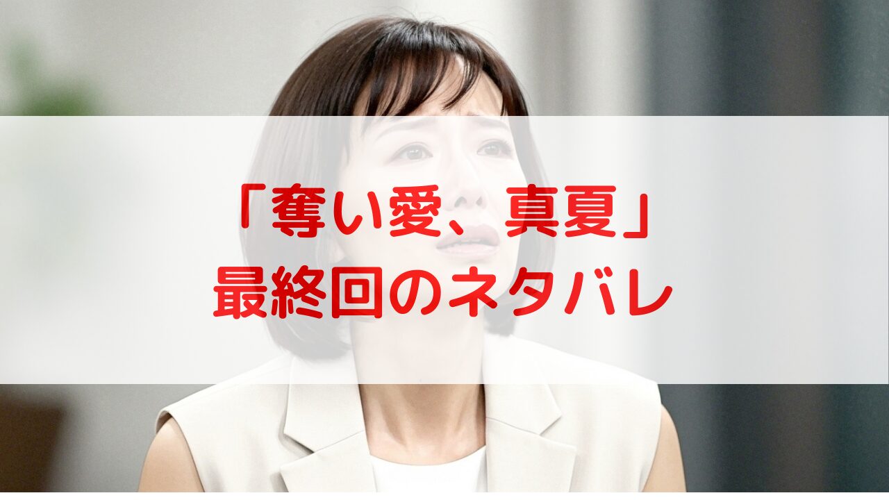 【奪い愛、真夏】最終回ネタバレ完全解説！あらすじ、衝撃の結末と深い考察、感想、口コミまで