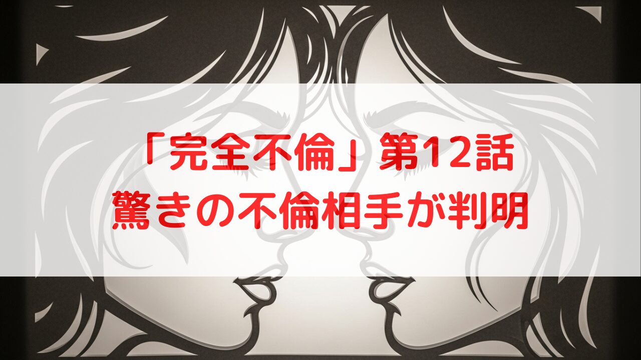 「完全不倫 」12話 ネタバレ　衝撃の4人目の不倫相手はあの人物！結末への伏線を徹底考察！